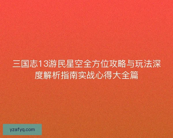 三国志13游民星空全方位攻略与玩法深度解析指南实战心得大全篇