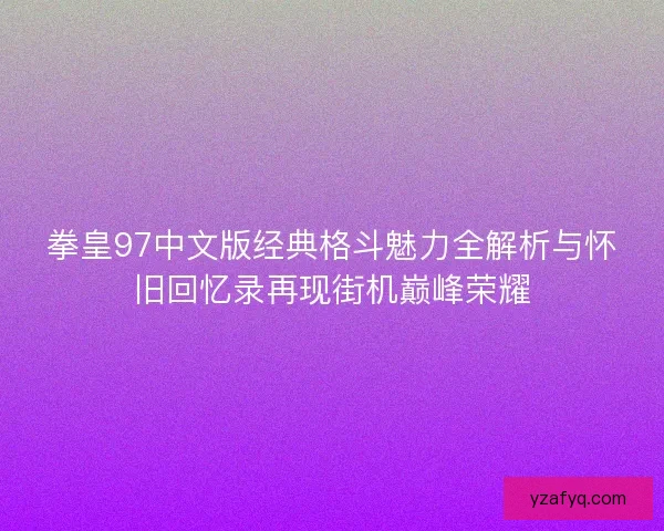 拳皇97中文版经典格斗魅力全解析与怀旧回忆录再现街机巅峰荣耀