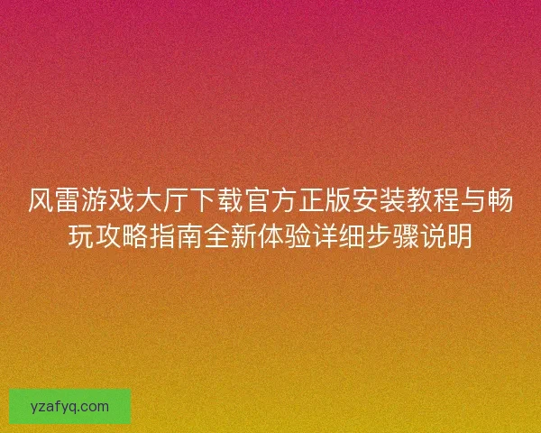 风雷游戏大厅下载官方正版安装教程与畅玩攻略指南全新体验详细步骤说明