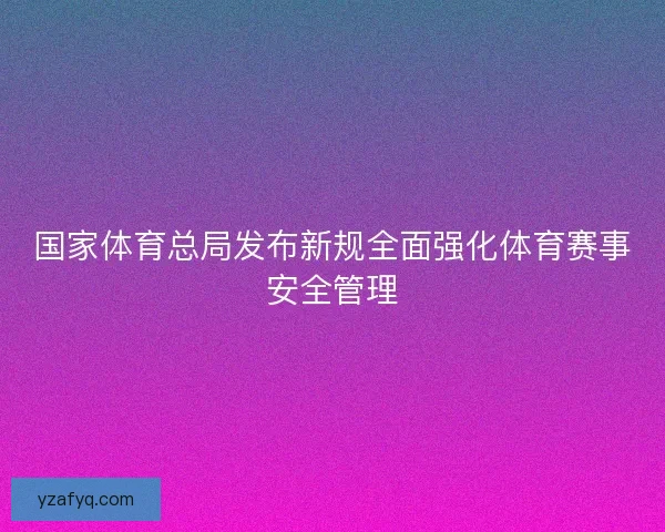 国家体育总局发布新规全面强化体育赛事安全管理
